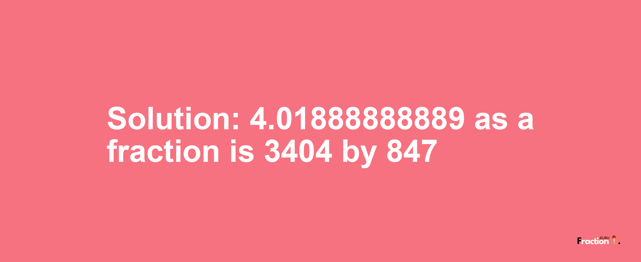 Solution:4.01888888889 as a fraction is 3404/847